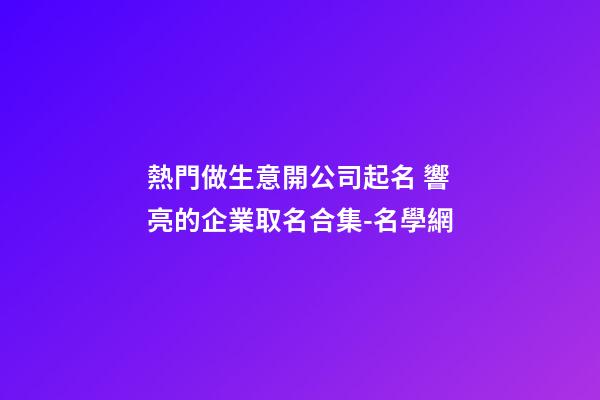 熱門做生意開公司起名 響亮的企業取名合集-名學網-第1張-公司起名-玄機派